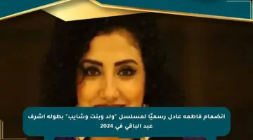 انضمام فاطمة عادل رسميًا لمسلسل “ولد وبنت وشايب” بطولة أشرف عبد الباقي في 2024